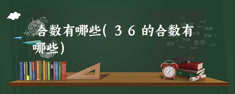 合数有哪些(36的合数有哪些) 合数有哪些(36的合数有哪些)