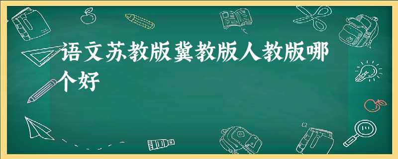 语文苏教版冀教版人教版哪个好 语文苏教版冀教版人教版哪个好