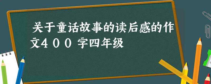 关于童话故事的读后感的作文400字四年级 关于童话故事的读后感的作文400字四年级