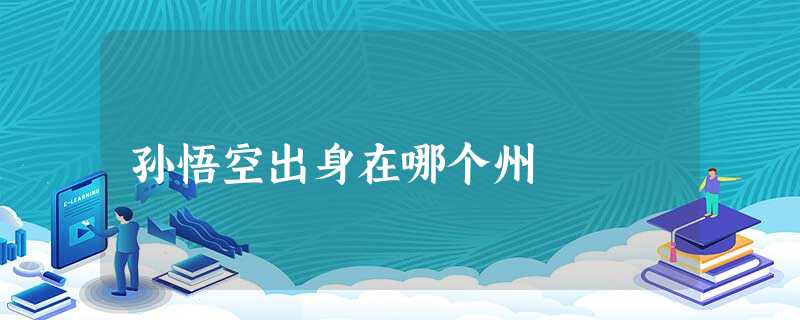孙悟空出身在哪个州 孙悟空出身在哪个州