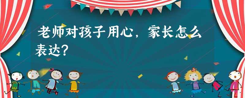 老师对孩子用心,家长怎么表达?