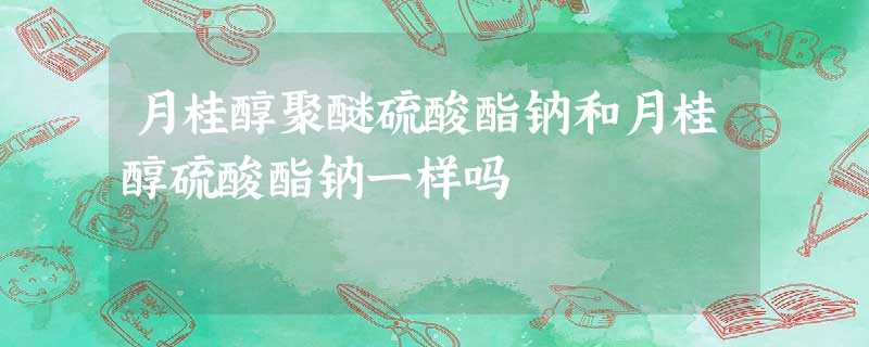 月桂醇聚醚硫酸酯钠和月桂醇硫酸酯钠一样吗
