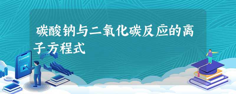 碳酸钠与二氧化碳反应的离子方程式