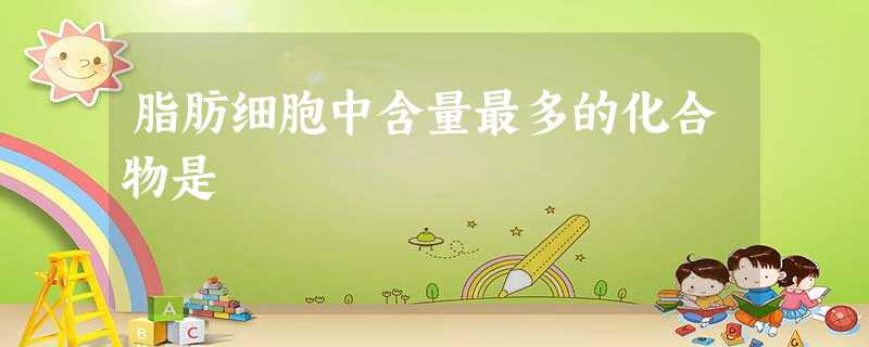 脂肪细胞中含量最多的化合物是