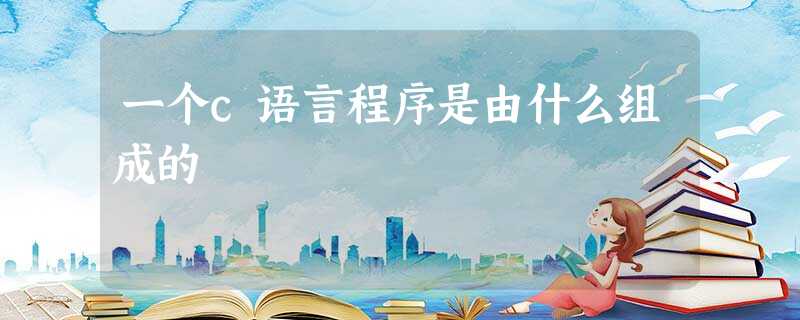 一个c语言程序是由什么组成的 一个c语言程序是由什么组成的