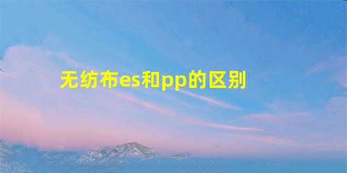 无纺布es和pp的区别 无纺布es和pp的区别