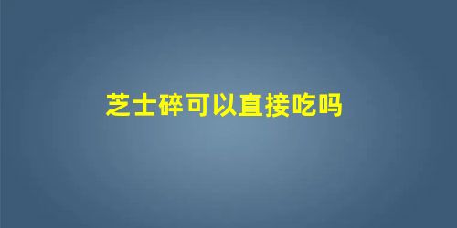 芝士碎可以直接吃吗 芝士碎可以直接吃吗