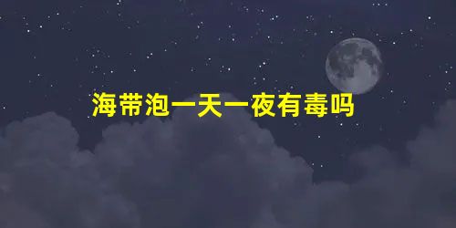 海带泡一天一夜有毒吗 海带泡一天一夜有毒吗