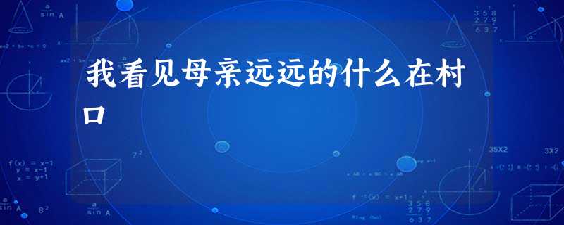 我看见母亲远远的什么在村口 我看见母亲远远的什么在村口