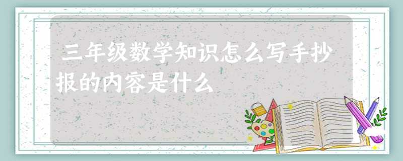 三年级数学知识怎么写手抄报的内容是什么 三年级数学知识怎么写手抄报的内容是什么