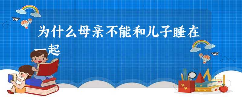 为什么母亲不能和儿子睡在一起 为什么母亲不能和儿子睡在一起