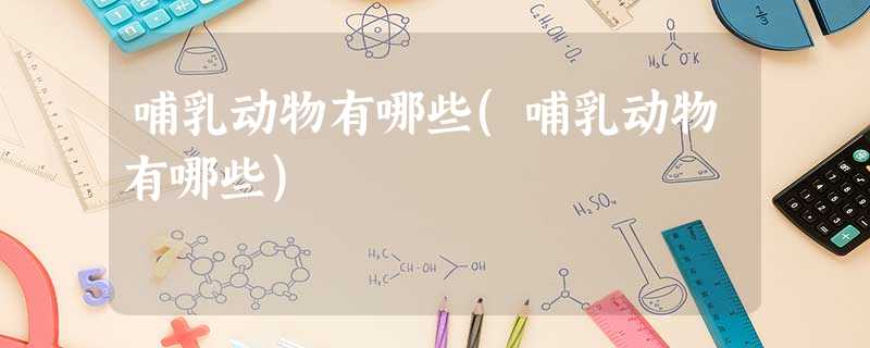 哺乳动物有哪些(哺乳动物有哪些) 哺乳动物有哪些(哺乳动物有哪些)