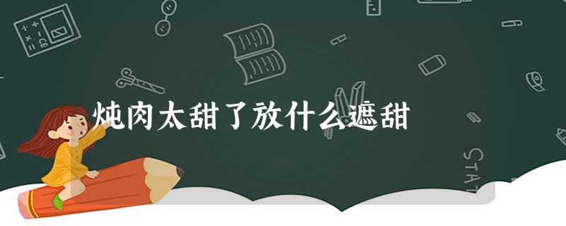 炖肉太甜了放什么遮甜 炖肉太甜了放什么遮甜