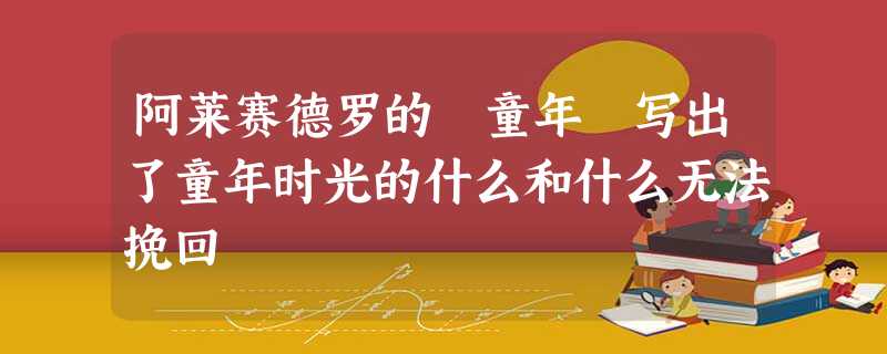 阿莱赛德罗的 童年 写出了童年时光的什么和什么无法挽回 阿莱赛德罗的 童年 写出了童年时光的什么和什么无法挽回