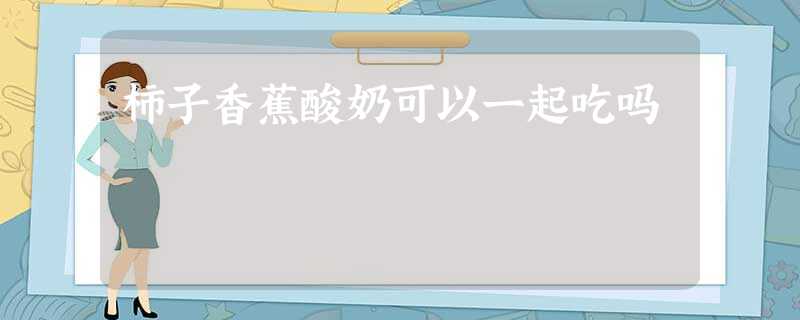 柿子香蕉酸奶可以一起吃吗 柿子香蕉酸奶可以一起吃吗