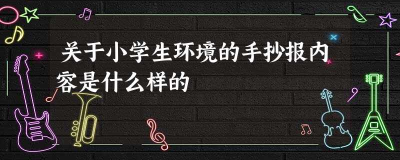 关于小学生环境的手抄报内容是什么样的 关于小学生环境的手抄报内容是什么样的