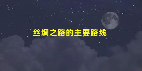 丝绸之路的主要路线 丝绸之路的主要路线