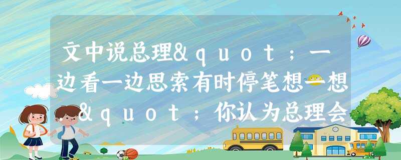 文中说总理"一边看一边思索有时停笔想一想."你认为总理会想什么? 文中说总理"一边看一边思索有时停笔想一想."你认为总理会想什么?