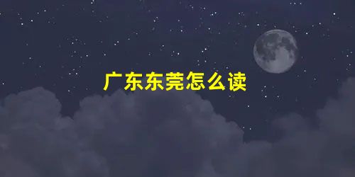 广东东莞怎么读 广东东莞怎么读