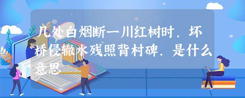 几处白烟断一川红树时.坏桥侵辙水残照背村碑.是什么意思 几处白烟断一川红树时.坏桥侵辙水残照背村碑.是什么意思