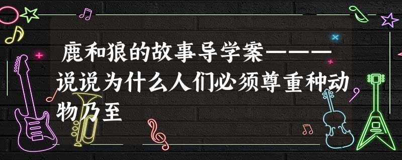 鹿和狼的故事导学案———说说为什么人们必须尊重种动物乃至 鹿和狼的故事导学案———说说为什么人们必须尊重种动物乃至