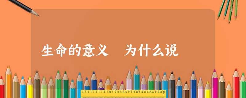 生命的意义 为什么说 生命的意义 为什么说