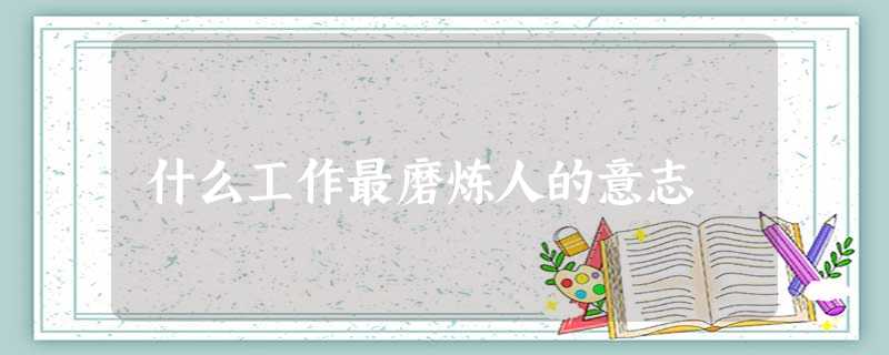 什么工作最磨炼人的意志 什么工作最磨炼人的意志