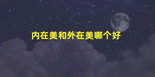 内在美和外在美哪个好 内在美和外在美哪个好