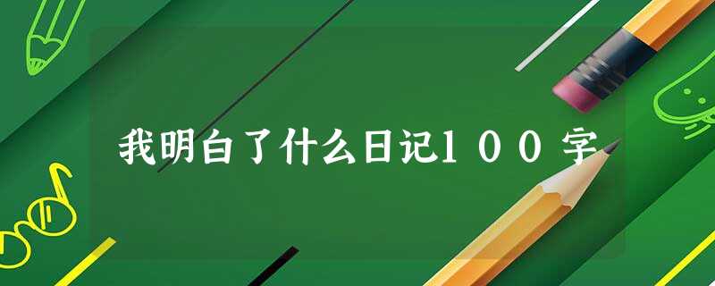 我明白了什么日记100字 我明白了什么日记100字