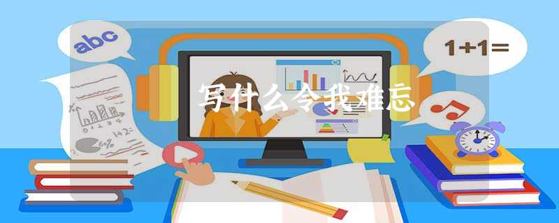 写什么令我难忘 写什么令我难忘