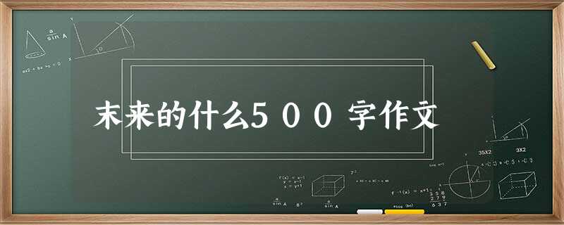 末来的什么500字作文 末来的什么500字作文