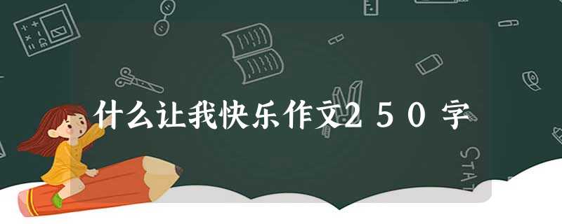 什么让我快乐作文250字 什么让我快乐作文250字