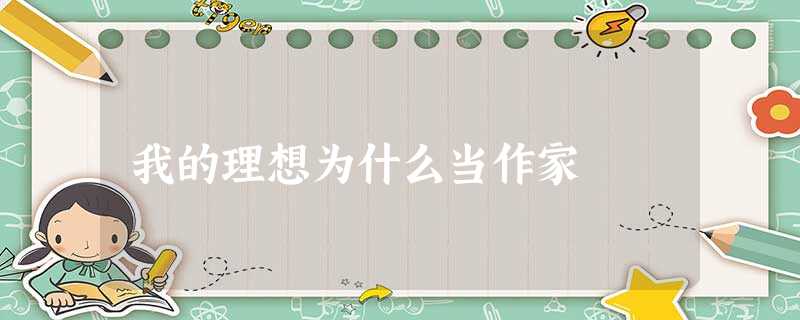 我的理想为什么当作家 我的理想为什么当作家