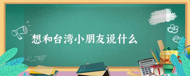 想和台湾小朋友说什么 想和台湾小朋友说什么