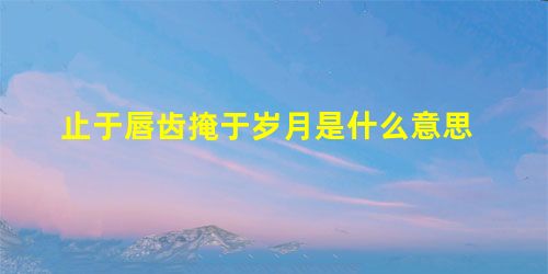止于唇齿掩于岁月是什么意思 止于唇齿掩于岁月是什么意思
