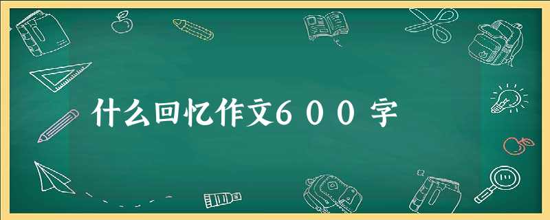 什么回忆作文600字 什么回忆作文600字