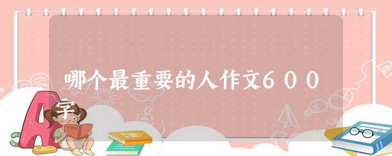 哪个最重要的人作文600字 哪个最重要的人作文600字