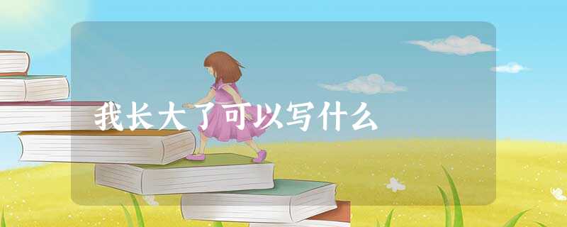 我长大了可以写什么 我长大了可以写什么