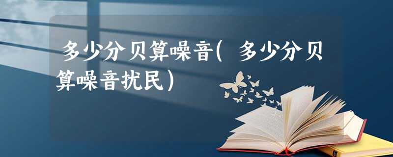 多少分贝算噪音(多少分贝算噪音扰民) 多少分贝算噪音(多少分贝算噪音扰民)