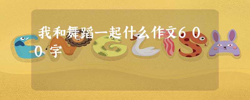 我和舞蹈一起什么作文600字 我和舞蹈一起什么作文600字