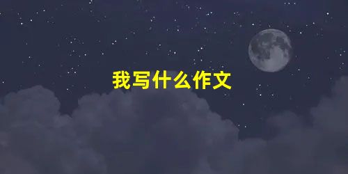 我写什么作文 我写什么作文