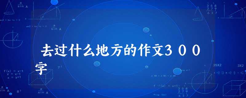 去过什么地方的作文300字 去过什么地方的作文300字