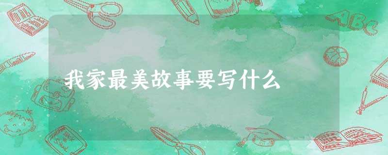我家最美故事要写什么 我家最美故事要写什么