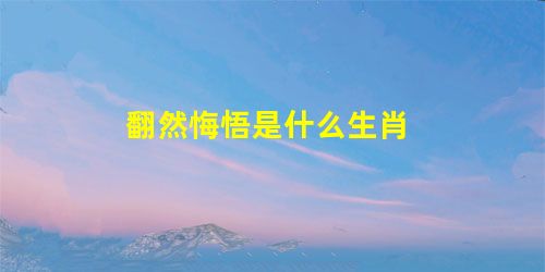 翻然悔悟是什么生肖 翻然悔悟是什么生肖