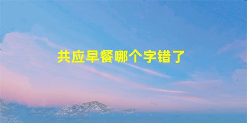 共应早餐哪个字错了 共应早餐哪个字错了