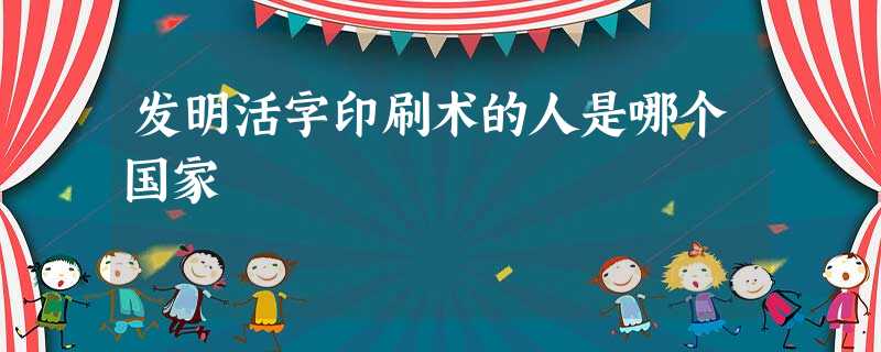 发明活字印刷术的人是哪个国家 发明活字印刷术的人是哪个国家