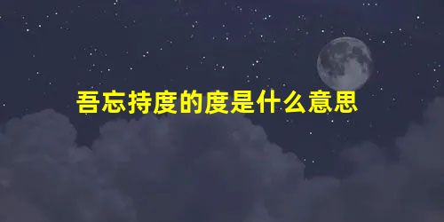 吾忘持度的度是什么意思 吾忘持度的度是什么意思