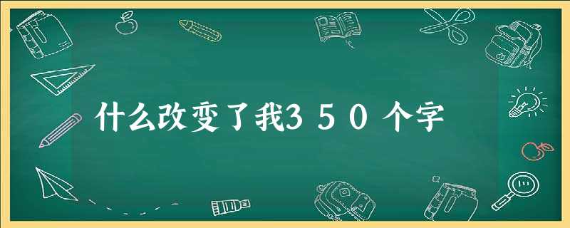 什么改变了我350个字 什么改变了我350个字