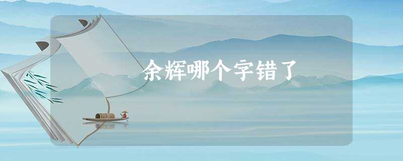 余辉哪个字错了 余辉哪个字错了