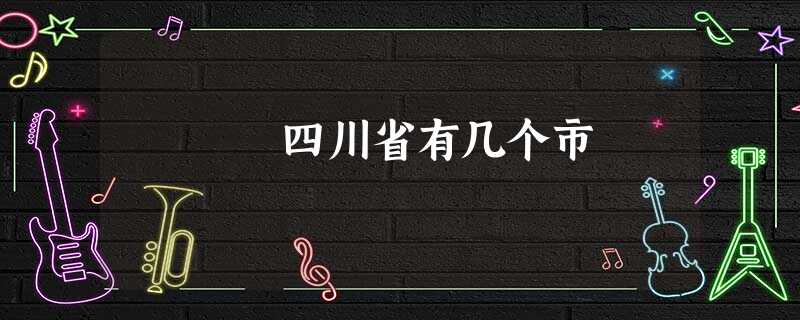 四川省有几个市 四川省有几个市